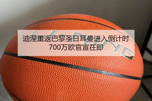 迪涅重返巴黎圣日耳曼进入倒计时 700万欧官宣在即