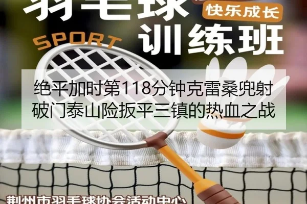 绝平加时第118分钟克雷桑兜射破门泰山险扳平三镇的热血之战
