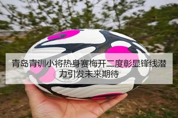 青岛青训小将热身赛梅开二度彰显锋线潜力引发未来期待