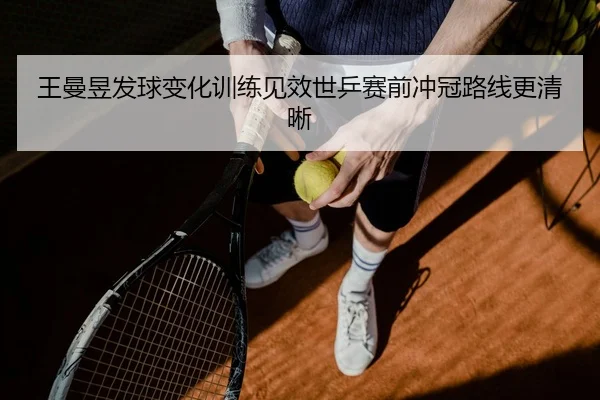 王曼昱发球变化训练见效世乒赛前冲冠路线更清晰